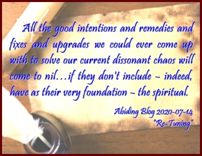 All the good intentions and remedies and fixes and upgrades we could ever come up with to solve our current dissonant chaos will come to nil...if they don't include - indeed, have as their very foundation - the spiritual. #Chaos #Solutions #AbidingBlog2020ReTuning